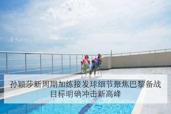 孙颖莎新周期加练接发球细节聚焦巴黎备战目标明确冲击新高峰