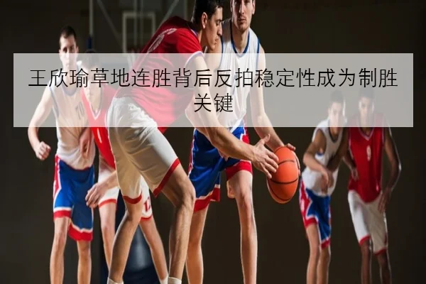 王欣瑜草地连胜背后反拍稳定性成为制胜关键